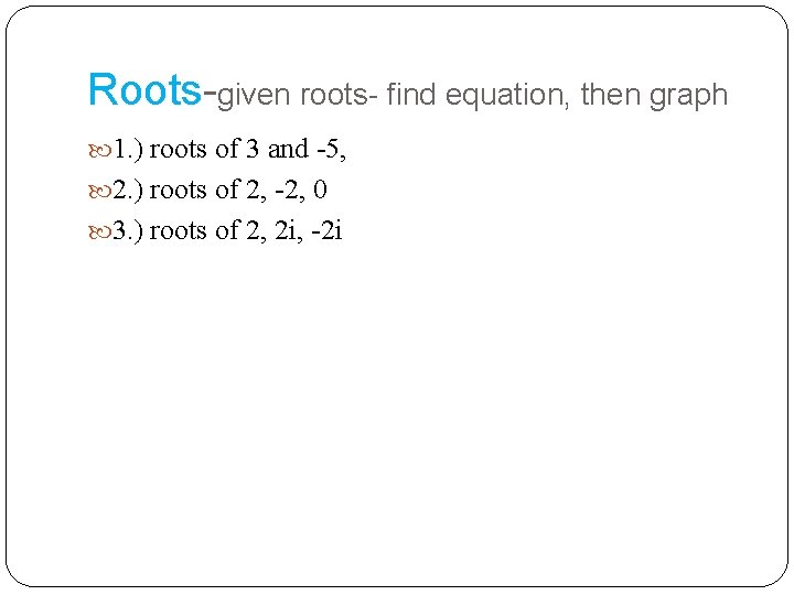 Roots-given roots- find equation, then graph 1. ) roots of 3 and -5, 2.