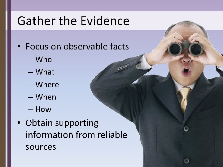 Gather the Evidence • Focus on observable facts – Who – What – Where