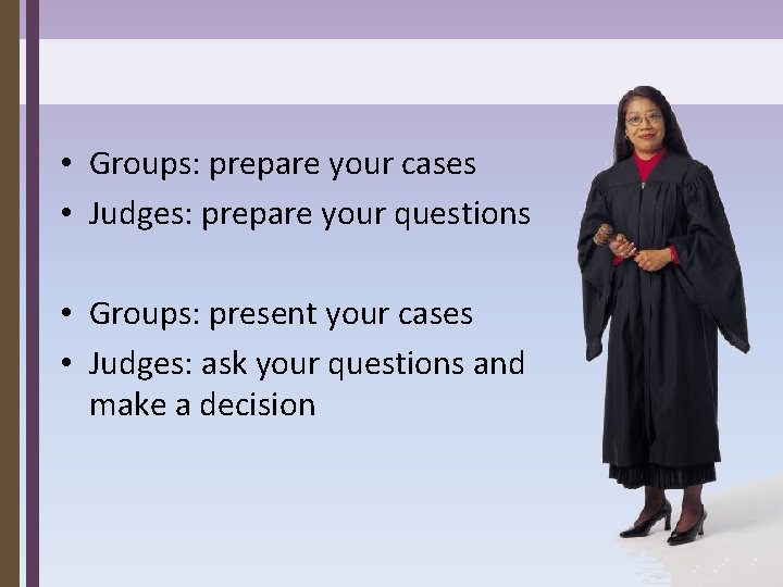  • Groups: prepare your cases • Judges: prepare your questions • Groups: present