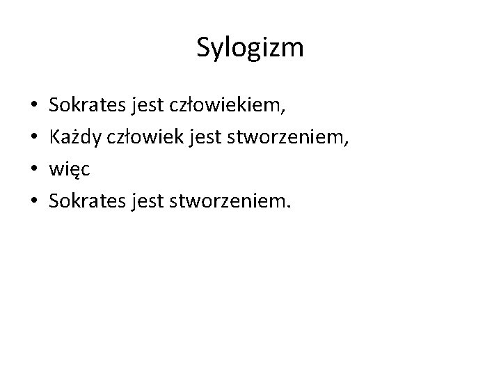 Sylogizm • • Sokrates jest człowiekiem, Każdy człowiek jest stworzeniem, więc Sokrates jest stworzeniem.