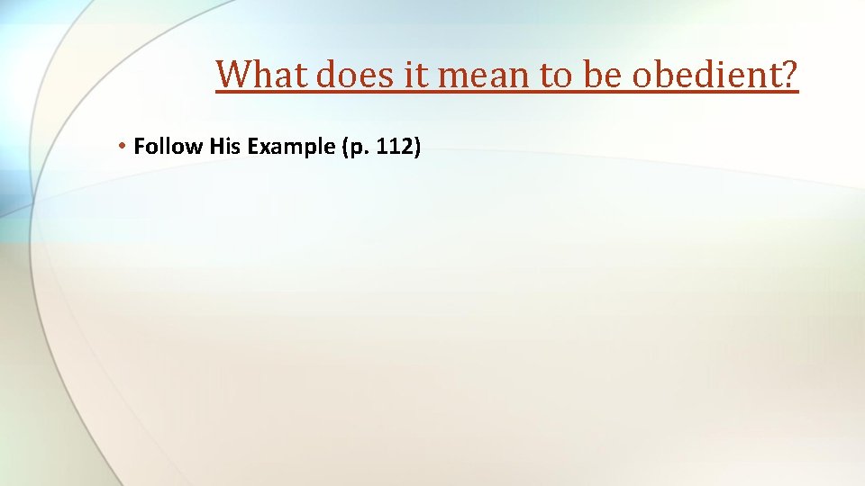 What does it mean to be obedient? • Follow His Example (p. 112) 