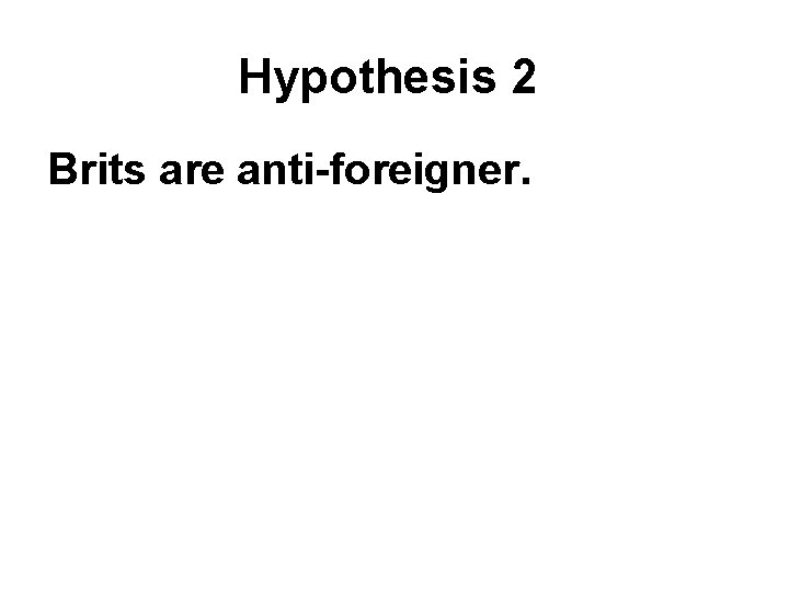 Hypothesis 2 Brits are anti-foreigner. 