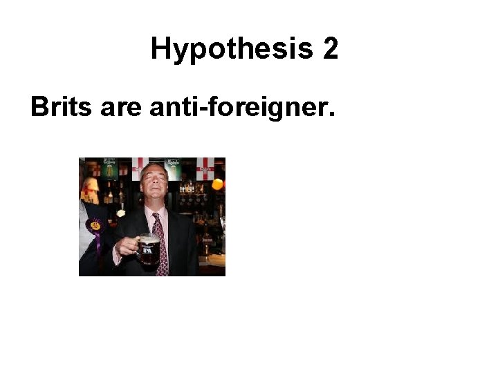 Hypothesis 2 Brits are anti-foreigner. 