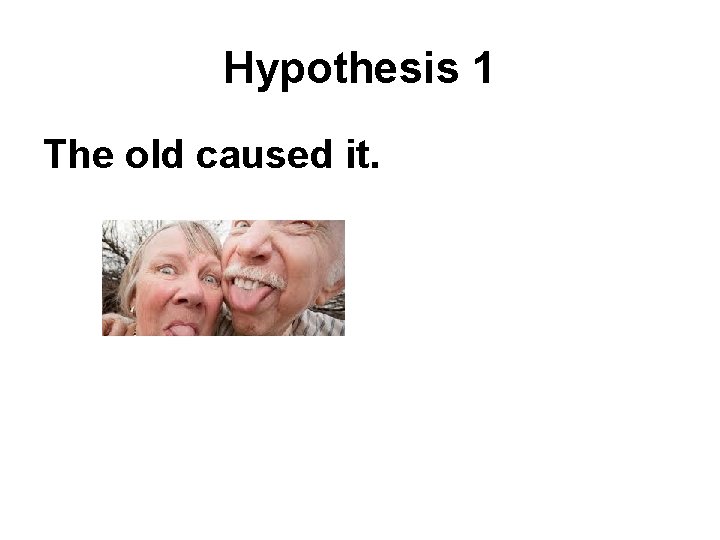 Hypothesis 1 The old caused it. 