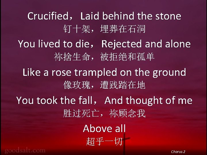 Crucified，Laid behind the stone 钉十架，埋葬在石洞 You lived to die，Rejected and alone 祢捨生命，被拒绝和孤单 Like a