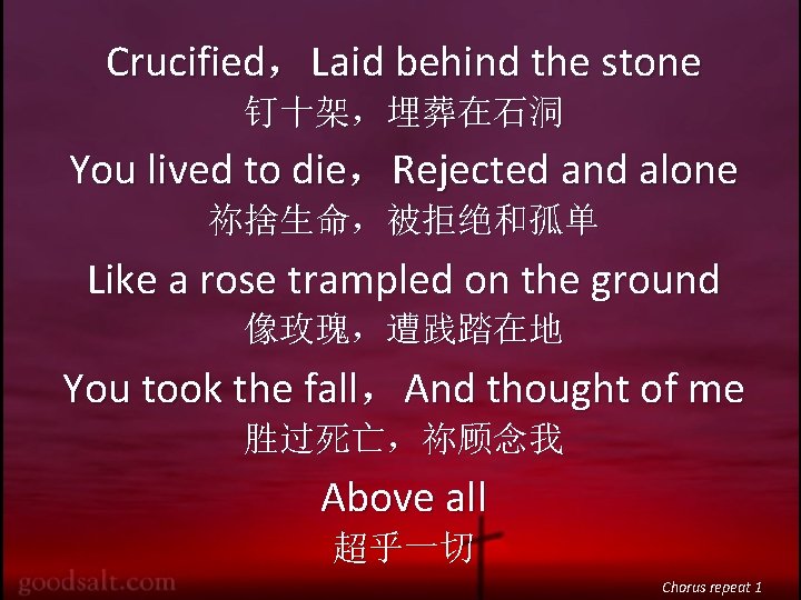 Crucified，Laid behind the stone 钉十架，埋葬在石洞 You lived to die，Rejected and alone 祢捨生命，被拒绝和孤单 Like a