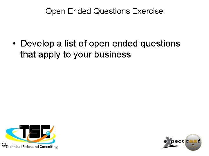 Open Ended Questions Exercise • Develop a list of open ended questions that apply