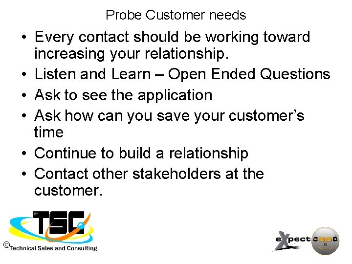 Probe Customer needs • Every contact should be working toward increasing your relationship. •