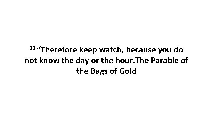 13 “Therefore keep watch, because you do not know the day or the hour.