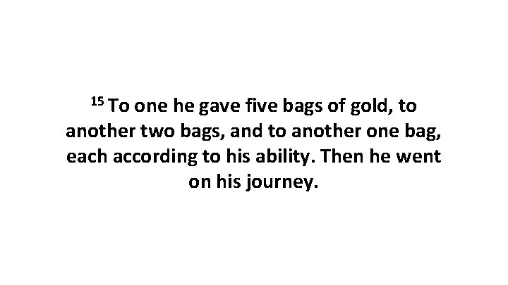 15 To one he gave five bags of gold, to another two bags, and