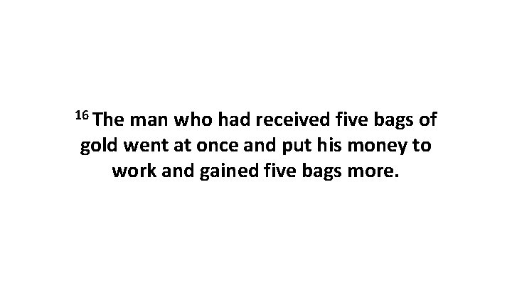 16 The man who had received five bags of gold went at once and