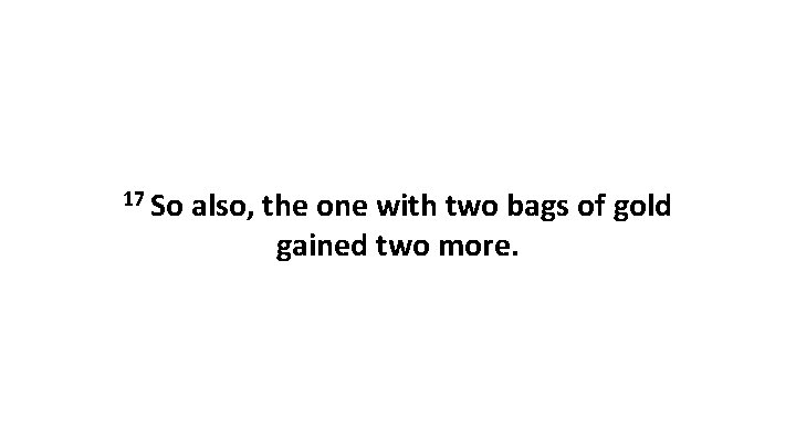 17 So also, the one with two bags of gold gained two more. 