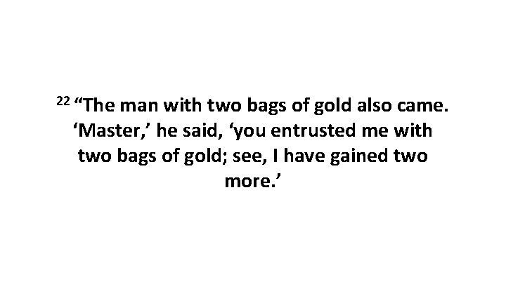 22 “The man with two bags of gold also came. ‘Master, ’ he said,