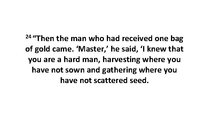 24 “Then the man who had received one bag of gold came. ‘Master, ’