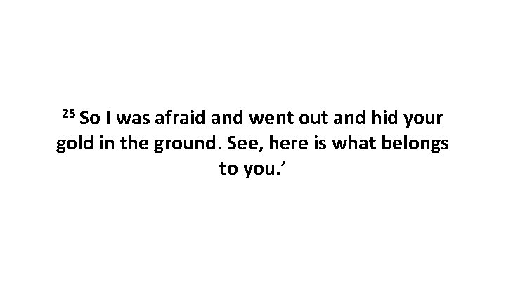 25 So I was afraid and went out and hid your gold in the