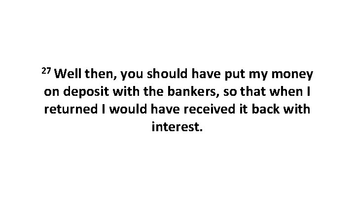 27 Well then, you should have put my money on deposit with the bankers,