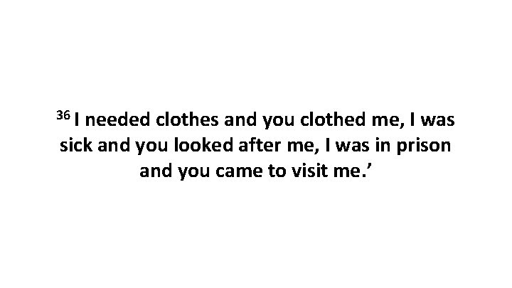 36 I needed clothes and you clothed me, I was sick and you looked