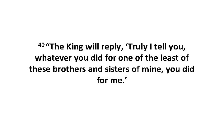 40 “The King will reply, ‘Truly I tell you, whatever you did for one