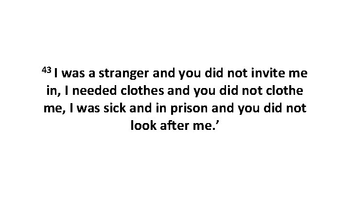 43 I was a stranger and you did not invite me in, I needed