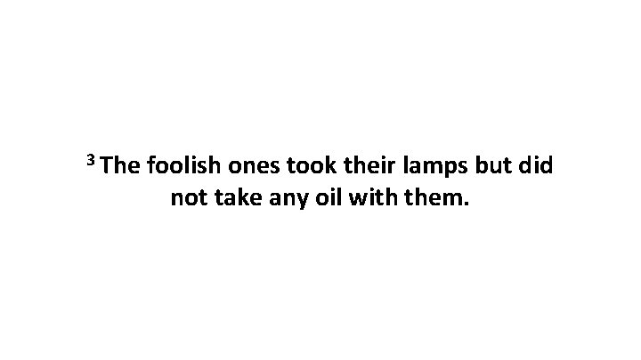 3 The foolish ones took their lamps but did not take any oil with