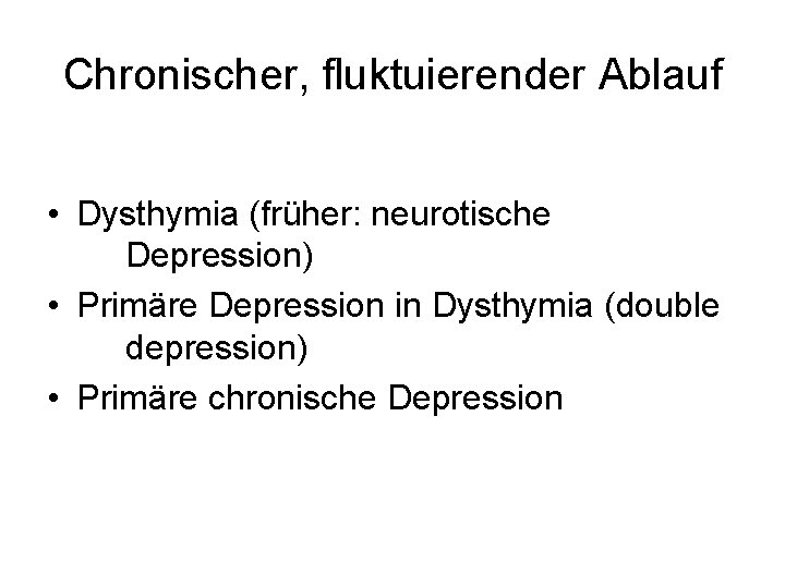 Chronischer, fluktuierender Ablauf • Dysthymia (früher: neurotische Depression) • Primäre Depression in Dysthymia (double