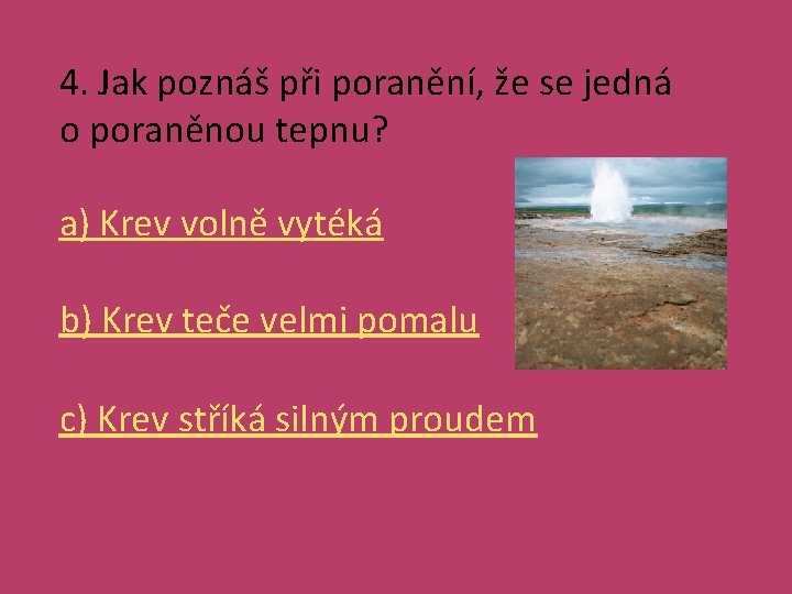 4. Jak poznáš při poranění, že se jedná o poraněnou tepnu? a) Krev volně