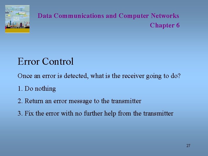 Data Communications and Computer Networks Chapter 6 Error Control Once an error is detected,