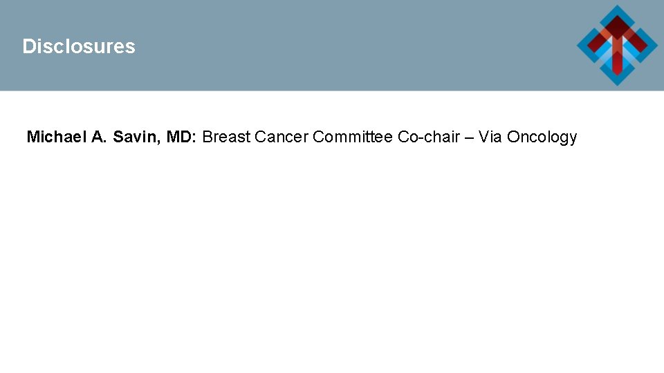 Disclosures Michael A. Savin, MD: Breast Cancer Committee Co-chair – Via Oncology 