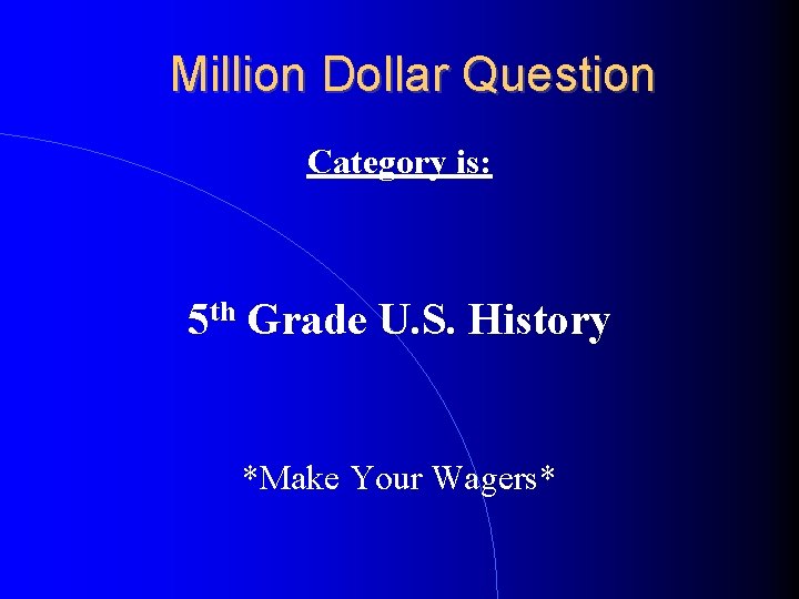 Million Dollar Question Category is: 5 th Grade U. S. History *Make Your Wagers*