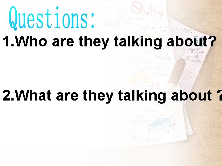 1. Who are they talking about? 2. What are they talking about ? 