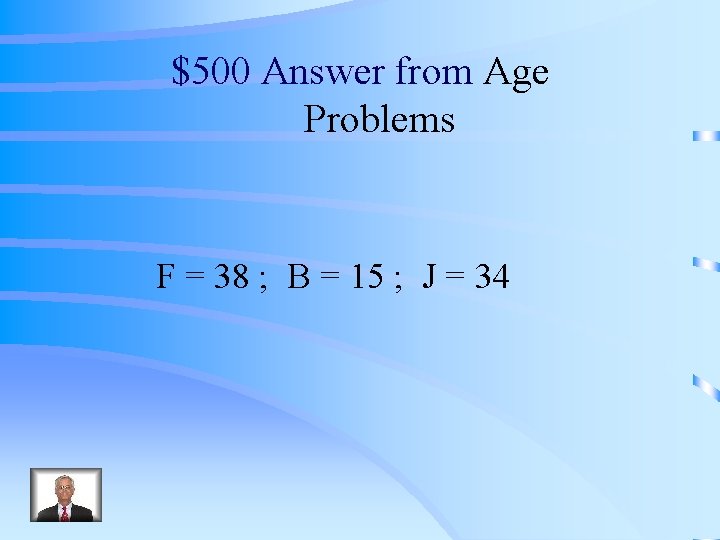 $500 Answer from Age Problems F = 38 ; B = 15 ; J