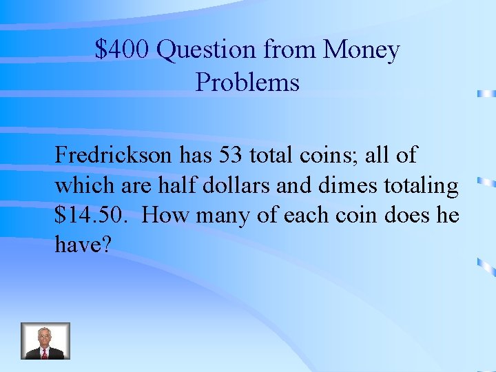 $400 Question from Money Problems Fredrickson has 53 total coins; all of which are