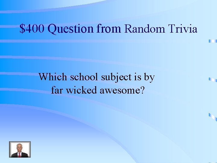 $400 Question from Random Trivia Which school subject is by far wicked awesome? 