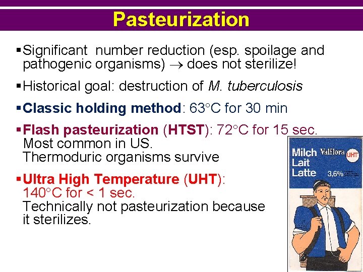 Pasteurization §Significant number reduction (esp. spoilage and pathogenic organisms) does not sterilize! §Historical goal: