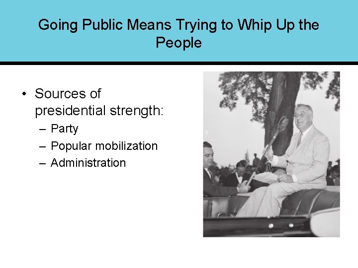 Going Public Means Trying to Whip Up the People • Sources of presidential strength: