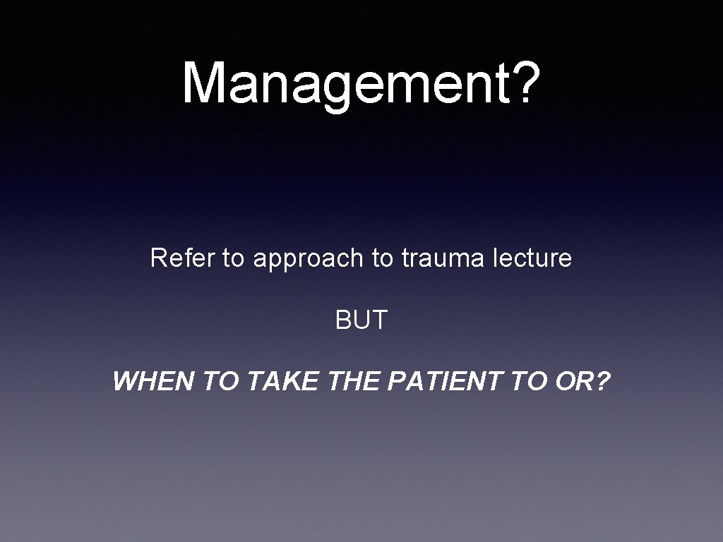 Management? Refer to approach to trauma lecture BUT WHEN TO TAKE THE PATIENT TO