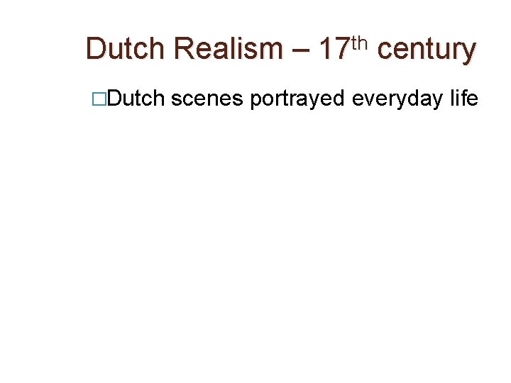 Dutch Realism – 17 th century �Dutch scenes portrayed everyday life 