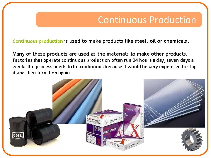 Continuous Production Continuous production is used to make products like steel, oil or chemicals.