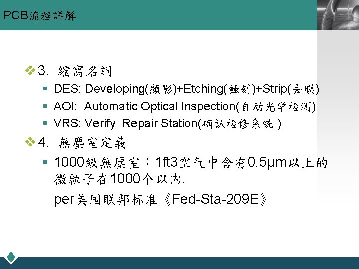 PCB流程詳解 LOGO v 3. 縮寫名詞 § DES: Developing(顯影)+Etching(蝕刻)+Strip(去膜) § AOI: Automatic Optical Inspection(自动光学检测) §