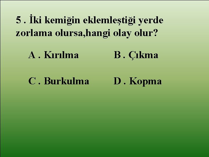 5. İki kemiğin eklemleştiği yerde zorlama olursa, hangi olay olur? A. Kırılma B. Çıkma