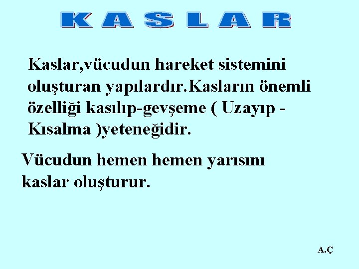 Kaslar, vücudun hareket sistemini oluşturan yapılardır. Kasların önemli özelliği kasılıp-gevşeme ( Uzayıp Kısalma )yeteneğidir.