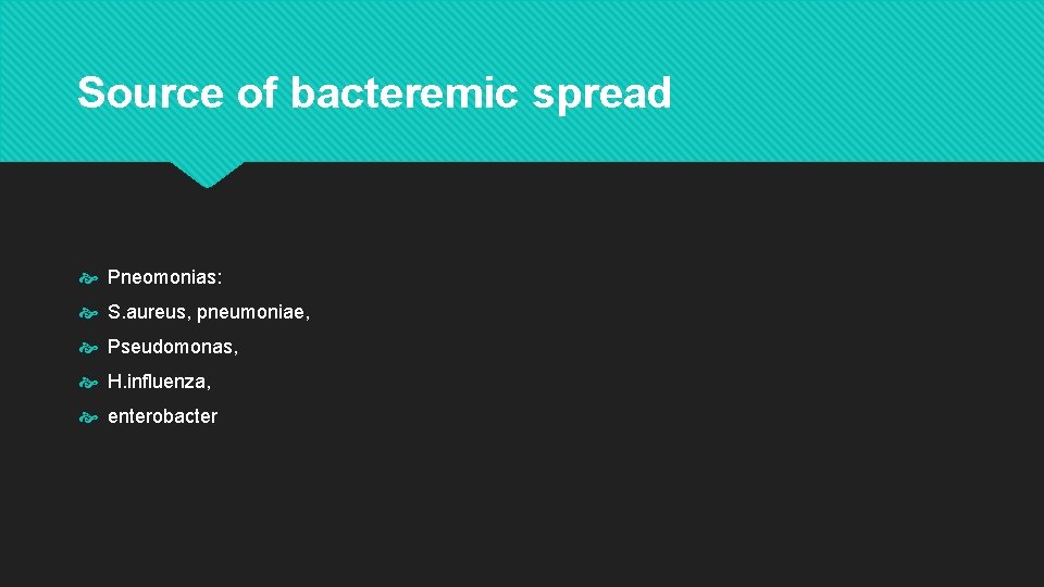 Source of bacteremic spread Pneomonias: S. aureus, pneumoniae, Pseudomonas, H. influenza, enterobacter 