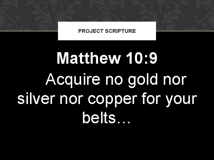 PROJECT SCRIPTURE Matthew 10: 9 Acquire no gold nor silver nor copper for your