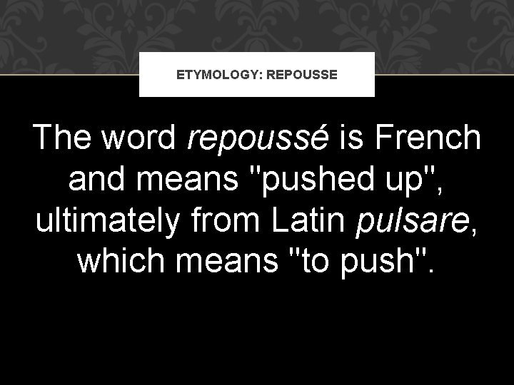 ETYMOLOGY: REPOUSSE The word repoussé is French and means "pushed up", ultimately from Latin