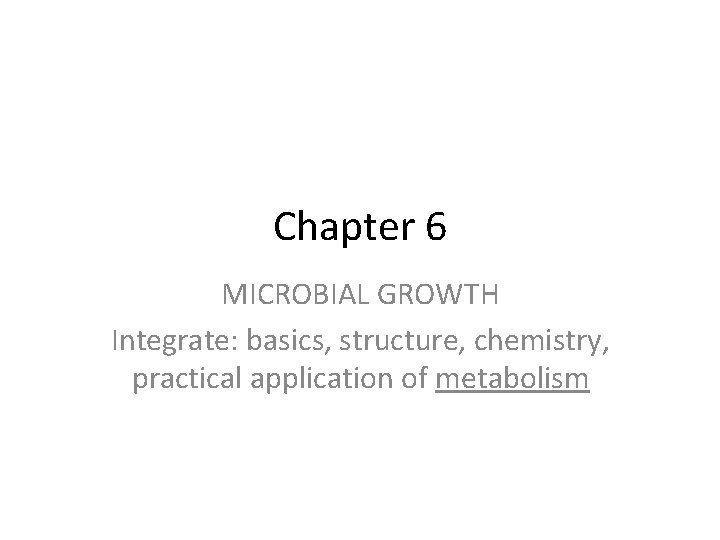Chapter 6 MICROBIAL GROWTH Integrate: basics, structure, chemistry, practical application of metabolism 