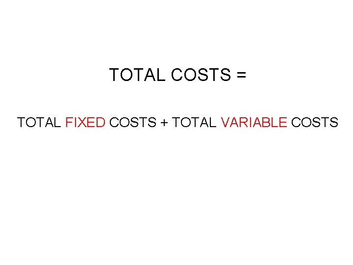 TOTAL COSTS = TOTAL FIXED COSTS + TOTAL VARIABLE COSTS TOTAL COSTS = TOTAL FIXED COSTS + TOTAL VARIABLE COSTS