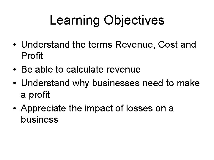 Learning Objectives • Understand the terms Revenue, Cost and Profit • Be able to