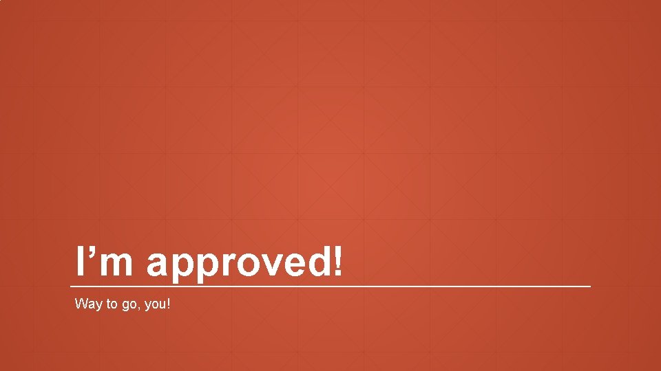 I’m approved! Way to go, you! 