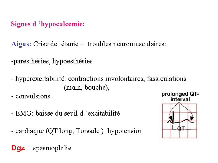 Signes d ’hypocalcémie: Aigus: Crise de tétanie = troubles neuromusculaires: -paresthésies, hypoesthésies - hyperexcitabilité: