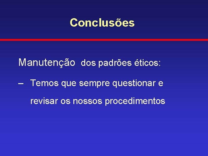 Conclusões Manutenção dos padrões éticos: – Temos que sempre questionar e revisar os nossos